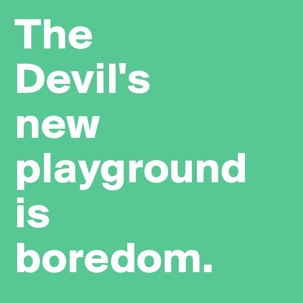 The
Devil's
new
playground
is
boredom.