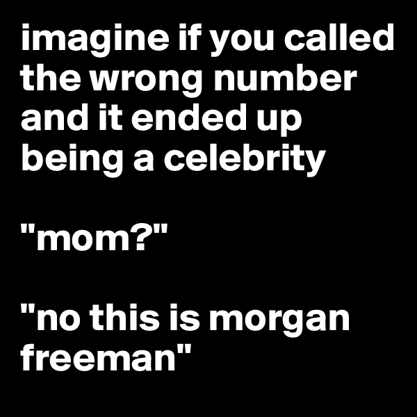 imagine if you called the wrong number and it ended up being a celebrity 

"mom?"

"no this is morgan freeman"