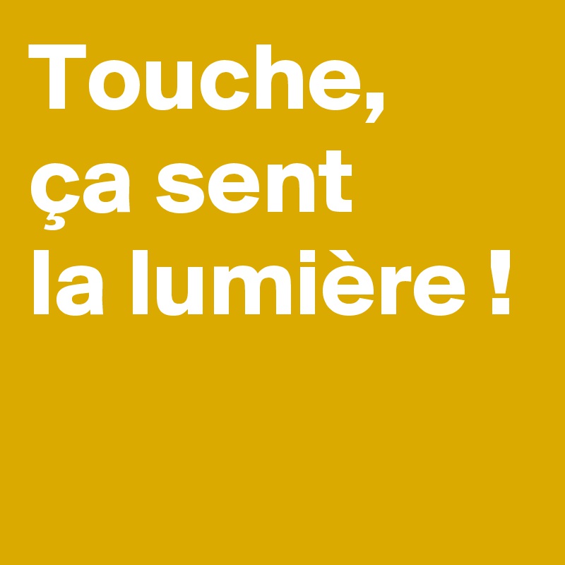 Touche,
ça sent
la lumière !
