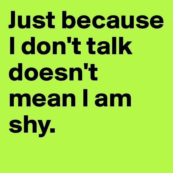 Just because I don't talk doesn't mean I am shy. 