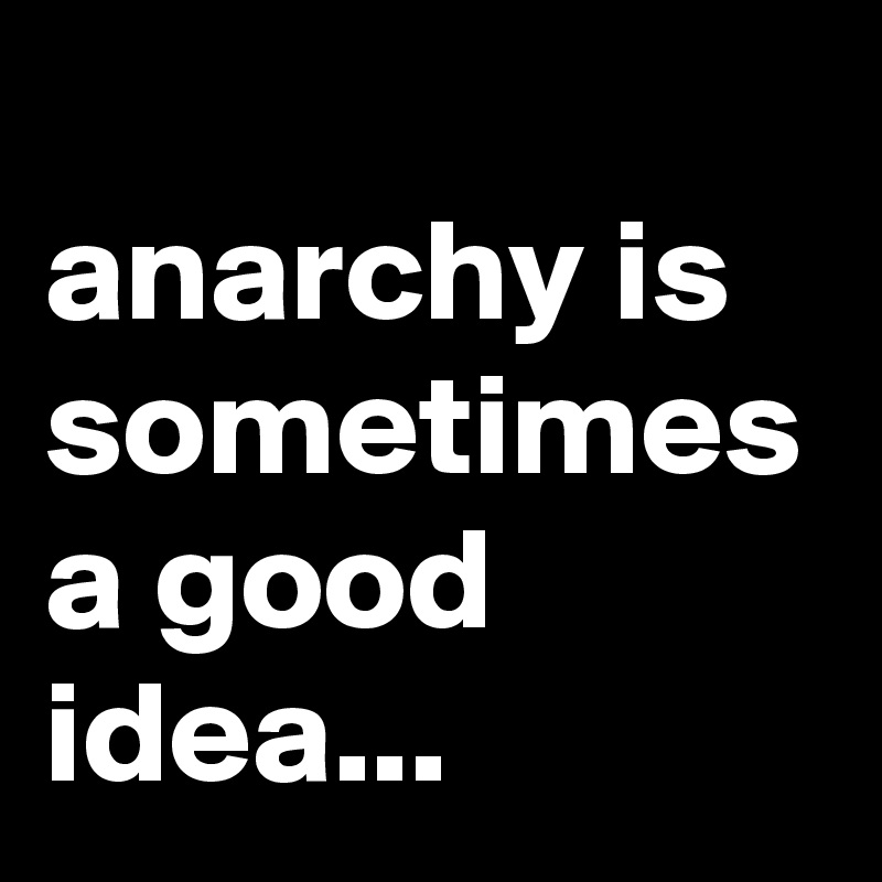 
anarchy is sometimes a good idea...