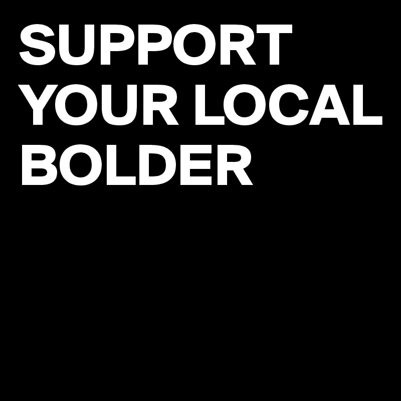 SUPPORT YOUR LOCAL BOLDER

