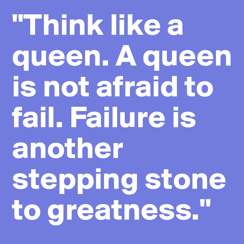 "Think like a queen. A queen is not afraid to fail. Failure is another stepping stone to greatness."