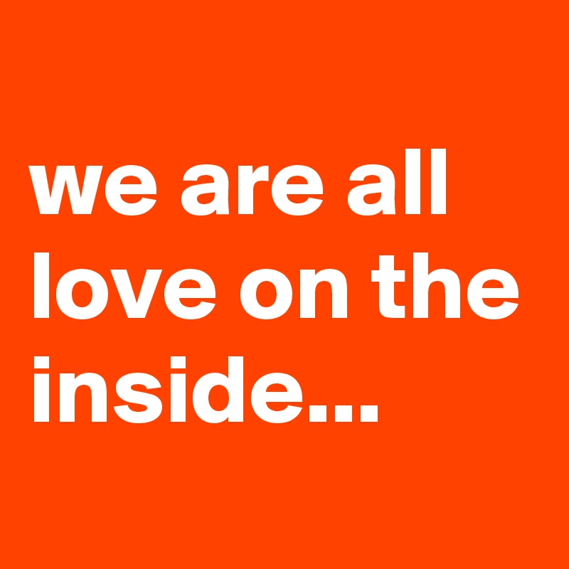 
we are all love on the inside...