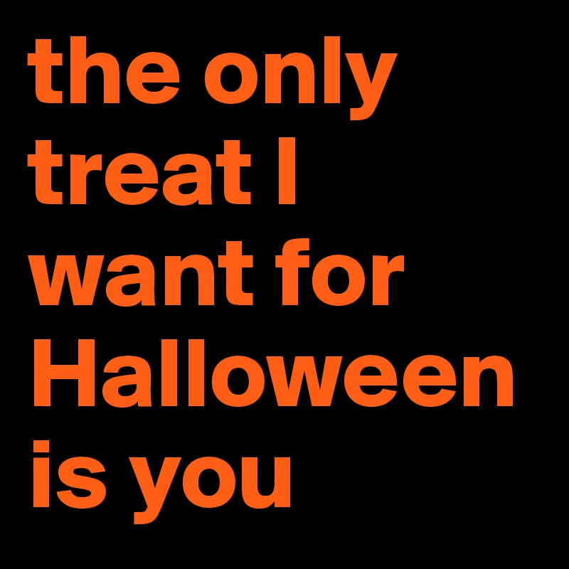 the only treat I want for Halloween is you 