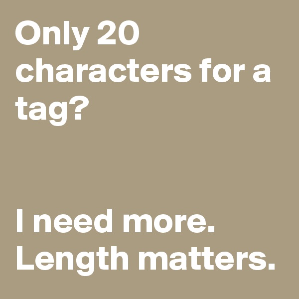 Only 20 characters for a tag? 


I need more. Length matters.