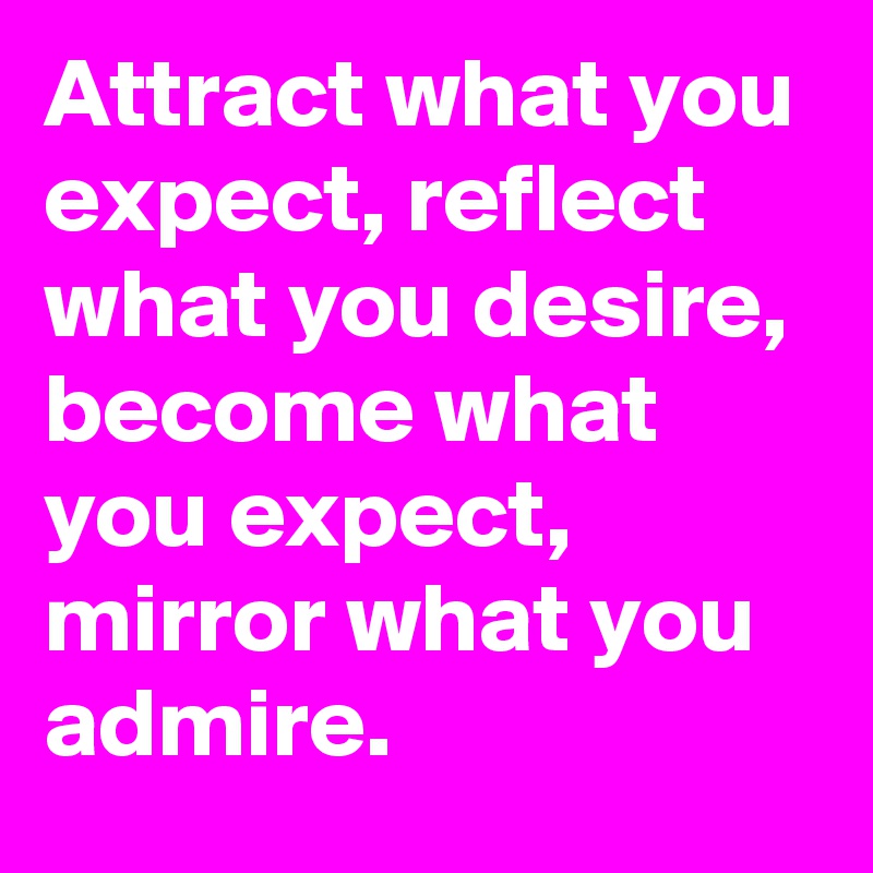 Attract what you expect, reflect what you desire, become what you expect, mirror what you admire.