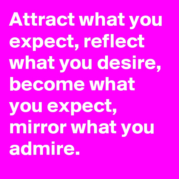 Attract what you expect, reflect what you desire, become what you expect, mirror what you admire.