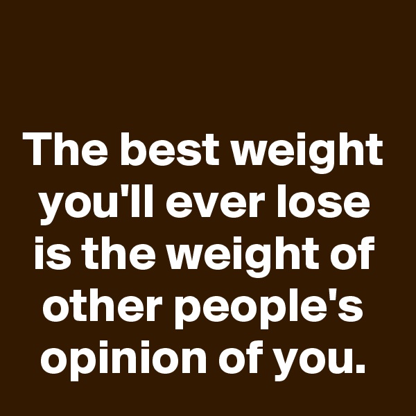 

The best weight you'll ever lose is the weight of other people's opinion of you.
