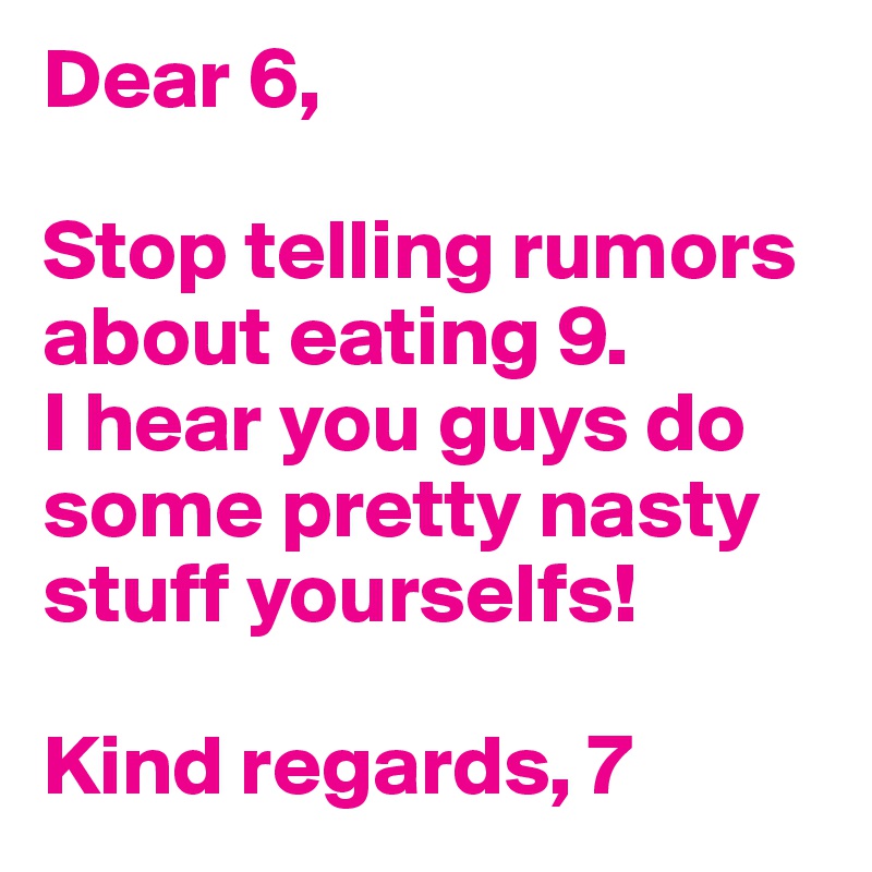 Dear 6, 

Stop telling rumors about eating 9.
I hear you guys do some pretty nasty stuff yourselfs!

Kind regards, 7