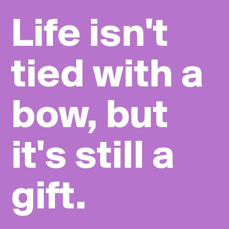 Life isn't tied with a bow, but it's still a gift. 
