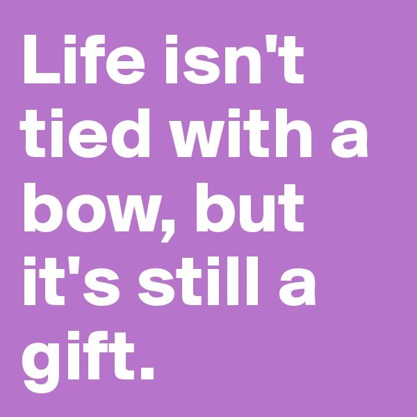 Life isn't tied with a bow, but it's still a gift. 