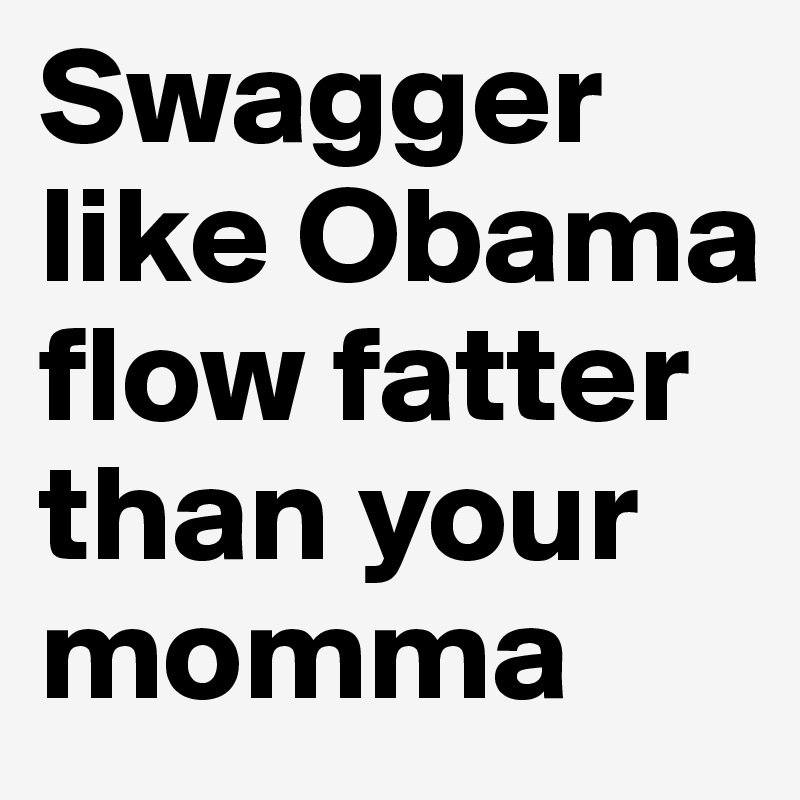 Swagger like Obama flow fatter than your momma