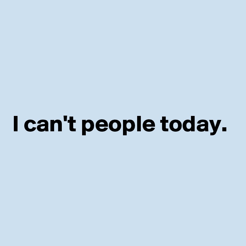 



I can't people today.


