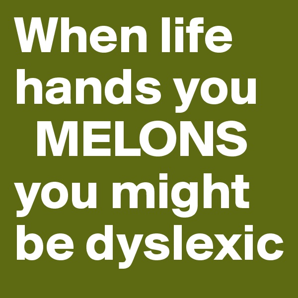 When life hands you 
  MELONS
you might be dyslexic