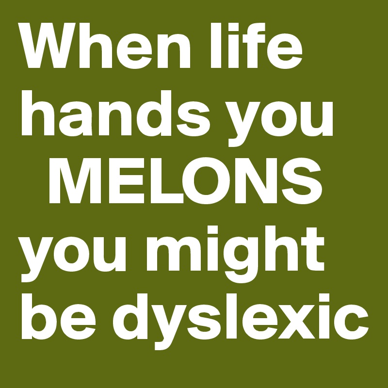 When life hands you 
  MELONS
you might be dyslexic
