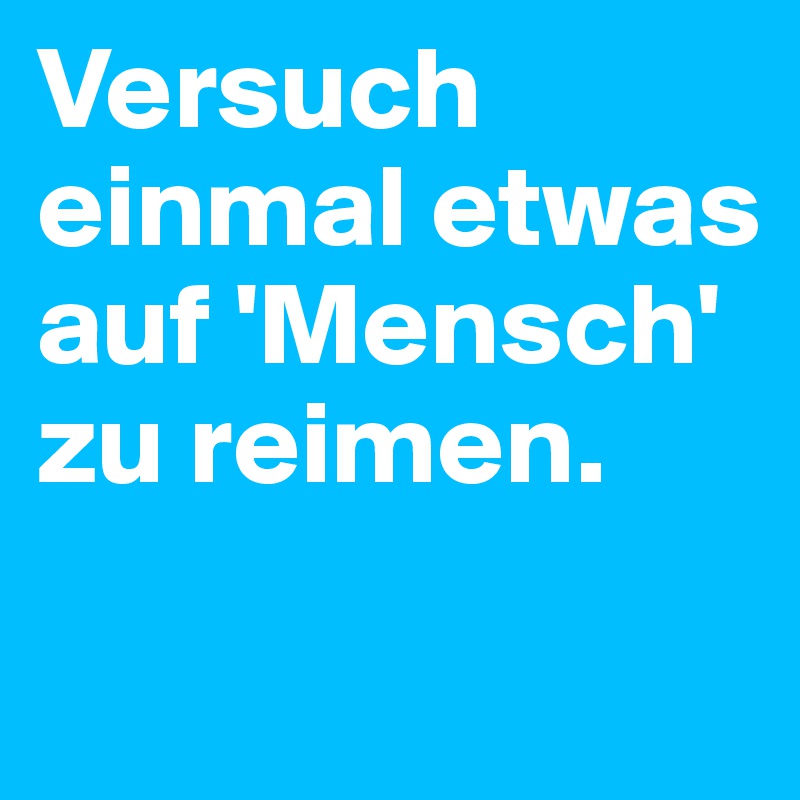 Versuch einmal etwas auf 'Mensch' zu reimen. 


