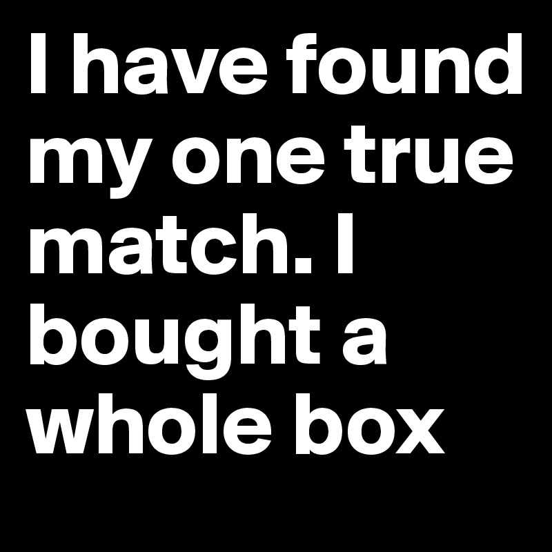I have found my one true match. I bought a whole box