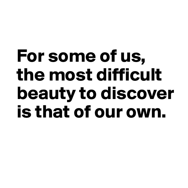 

  For some of us, 
  the most difficult 
  beauty to discover 
  is that of our own.


