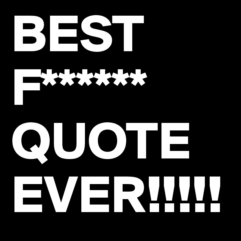BEST         
F******
QUOTE 
EVER!!!!!