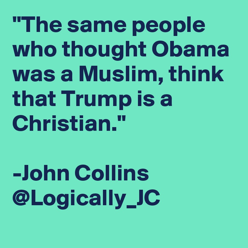 "The same people who thought Obama was a Muslim, think that Trump is a Christian."

-John Collins
@Logically_JC