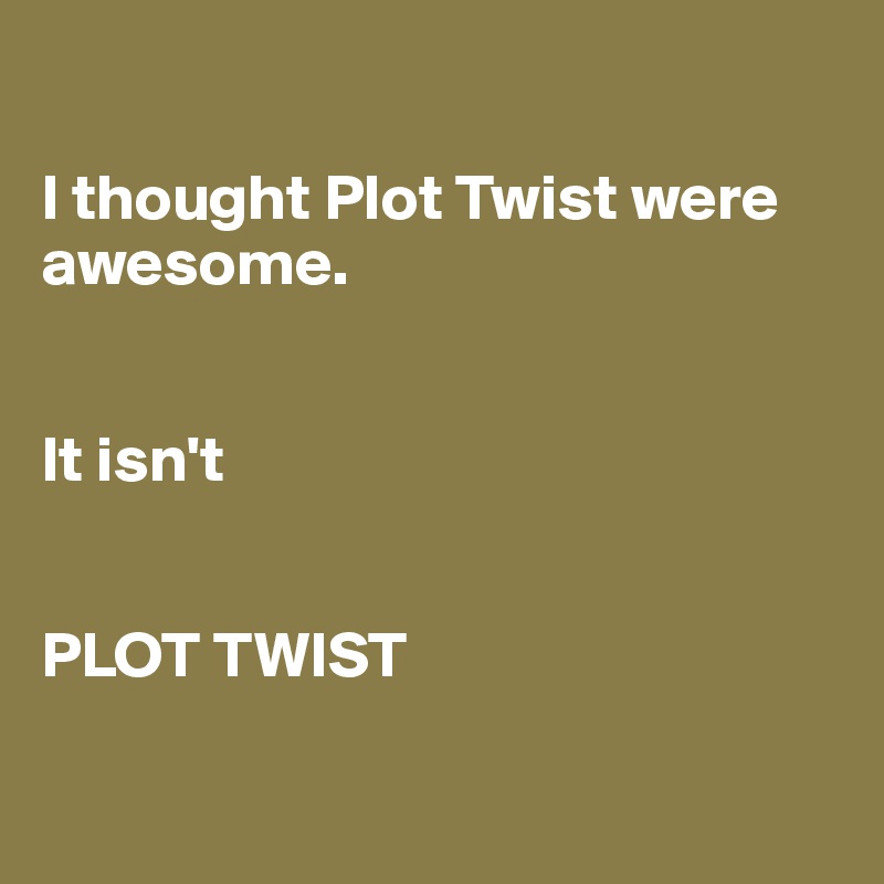 

I thought Plot Twist were awesome.


It isn't


PLOT TWIST

