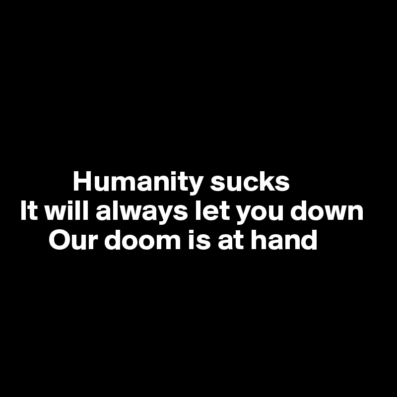 




         Humanity sucks 
It will always let you down
     Our doom is at hand




