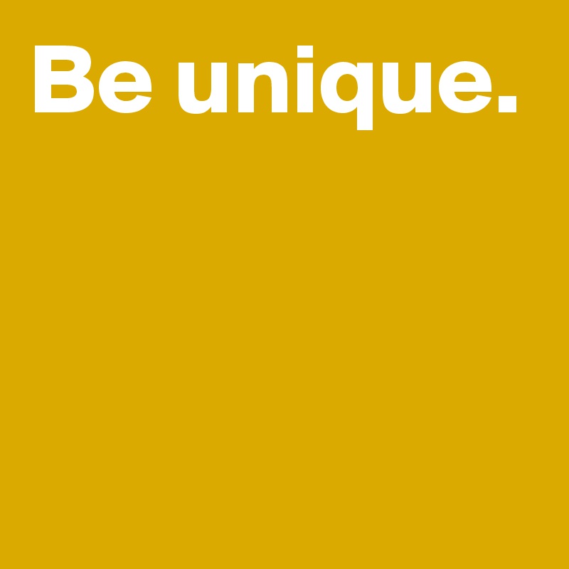 Be unique.


