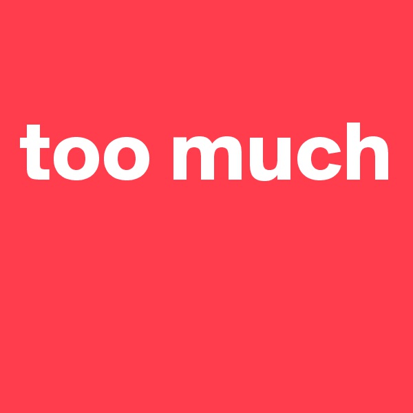 
too much

