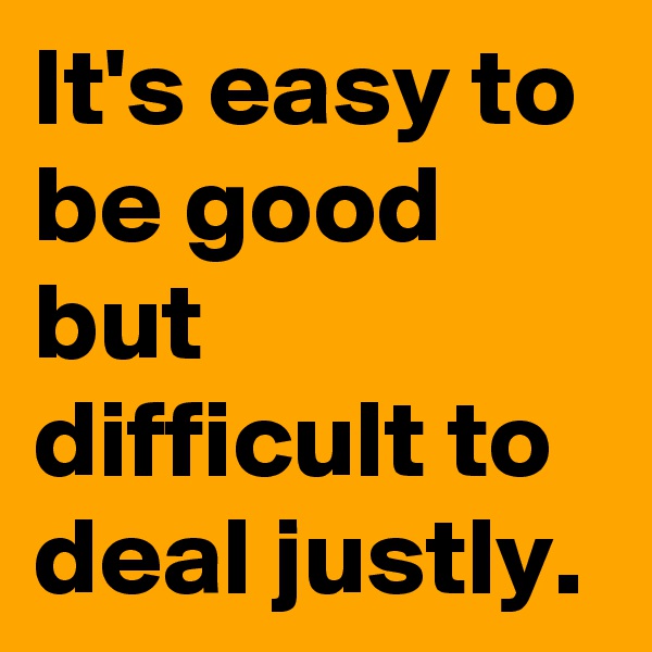 It's easy to be good but difficult to deal justly.