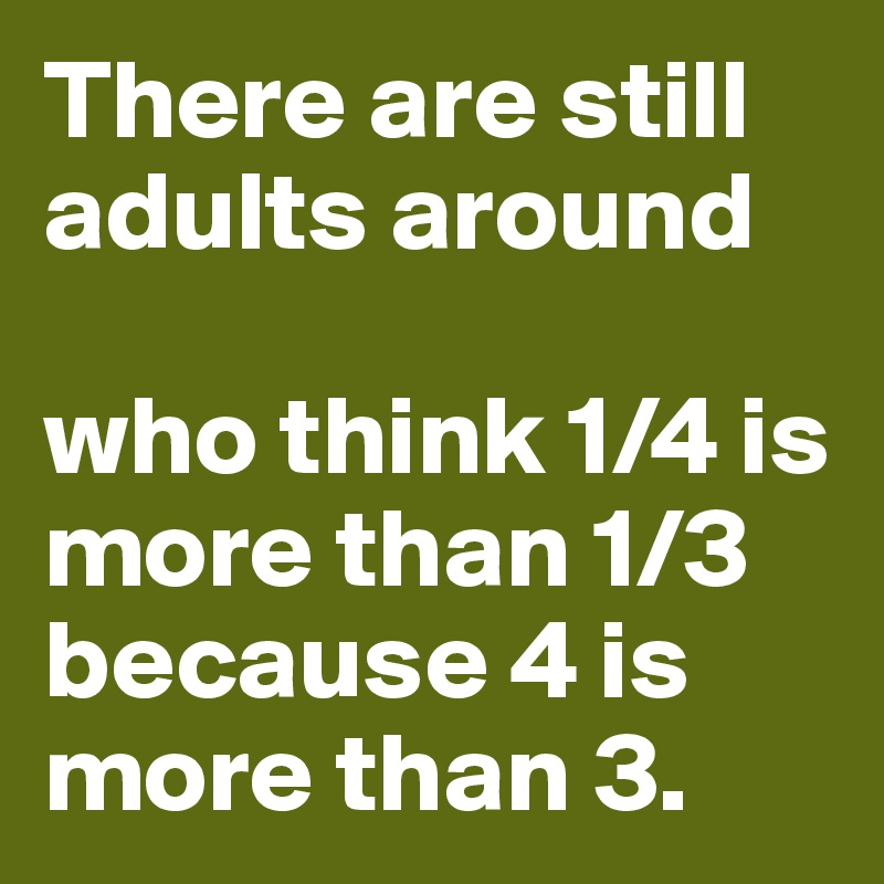 There Are Still Adults Around Who Think 1 4 Is More Than 1 3 Because 4 Is More Than 3 Post By Userone On Boldomatic