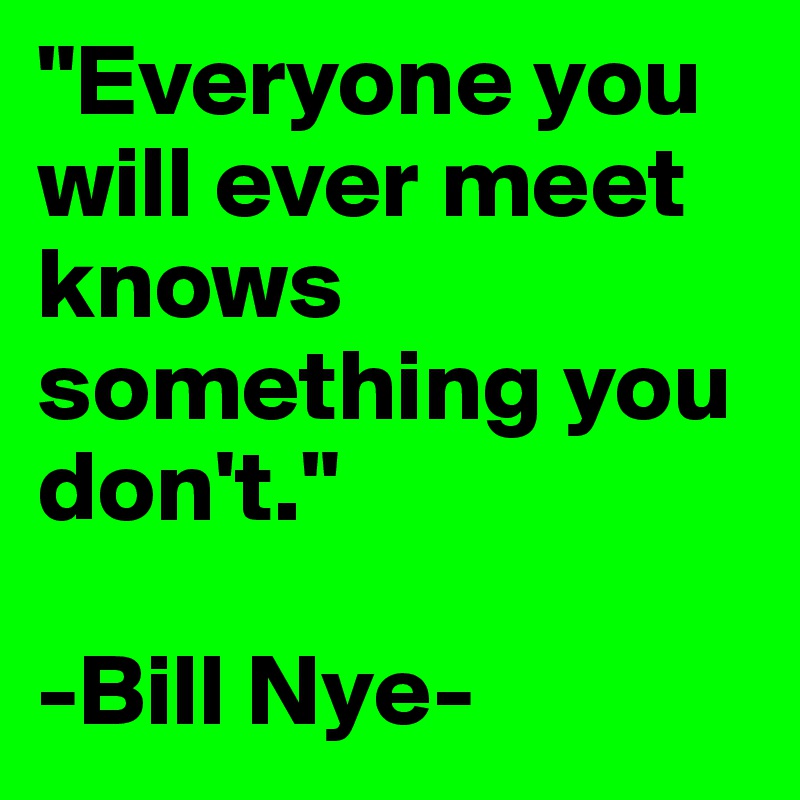 "Everyone you will ever meet knows something you don't."

-Bill Nye-