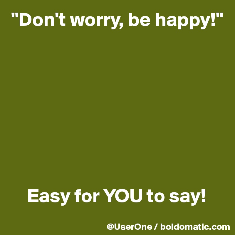 "Don't worry, be happy!"








    Easy for YOU to say!