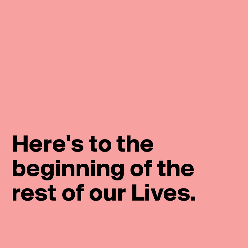 




Here's to the beginning of the rest of our Lives.

