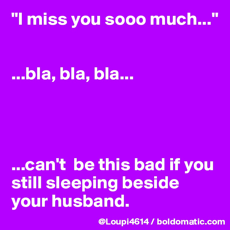 "I miss you sooo much..."


...bla, bla, bla...




...can't  be this bad if you still sleeping beside your husband.