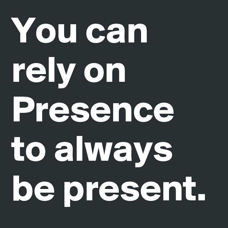 You can rely on Presence to always be present.