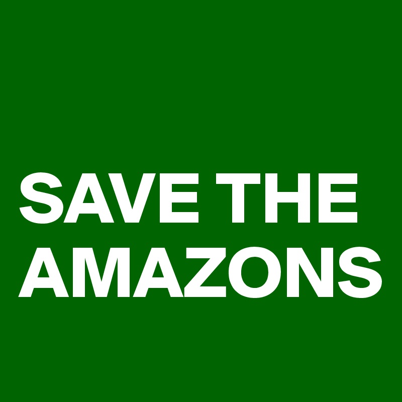 

SAVE THE
AMAZONS