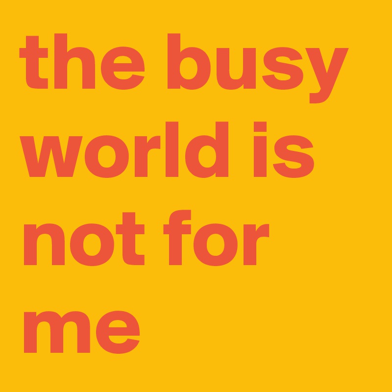 the busy world is not for me