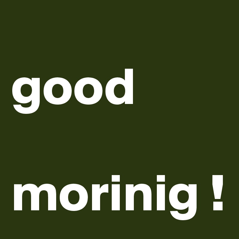 
good

morinig !