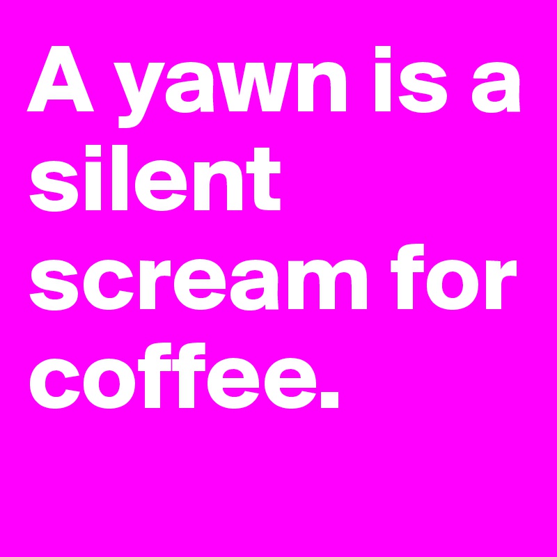 A yawn is a silent scream for coffee. 
