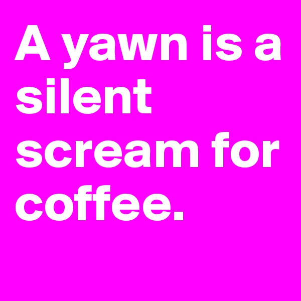A yawn is a silent scream for coffee. 
