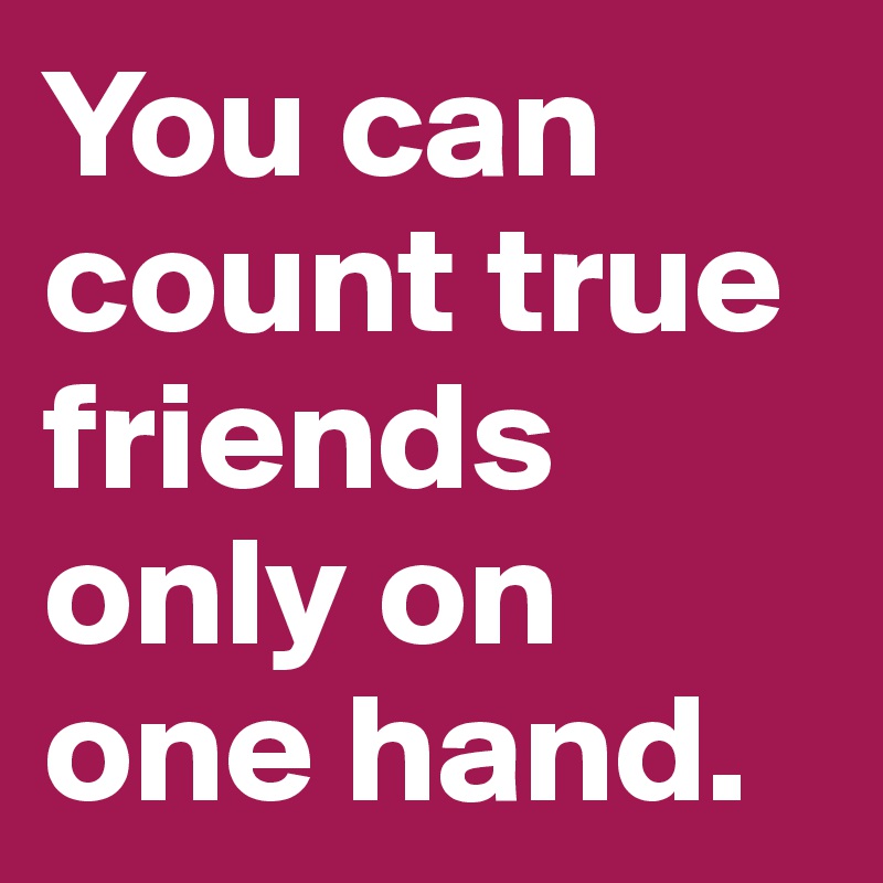 You can count true friends only on one hand.