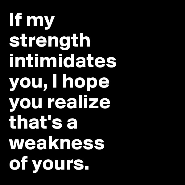 If my 
strength intimidates 
you, I hope 
you realize 
that's a 
weakness 
of yours. 