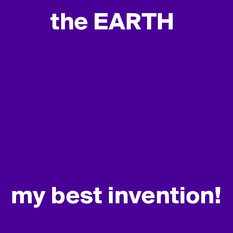         the EARTH






my best invention!