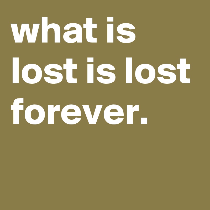 what-is-lost-is-lost-forever-post-by-heidierdbeer-on-boldomatic