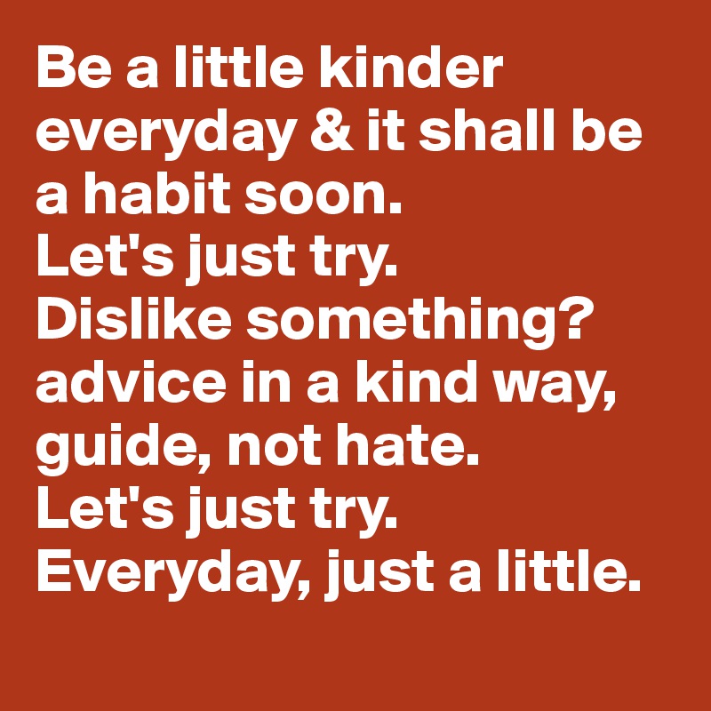 Be a little kinder everyday & it shall be a habit soon.
Let's just try.
Dislike something? advice in a kind way, guide, not hate. 
Let's just try.
Everyday, just a little.
