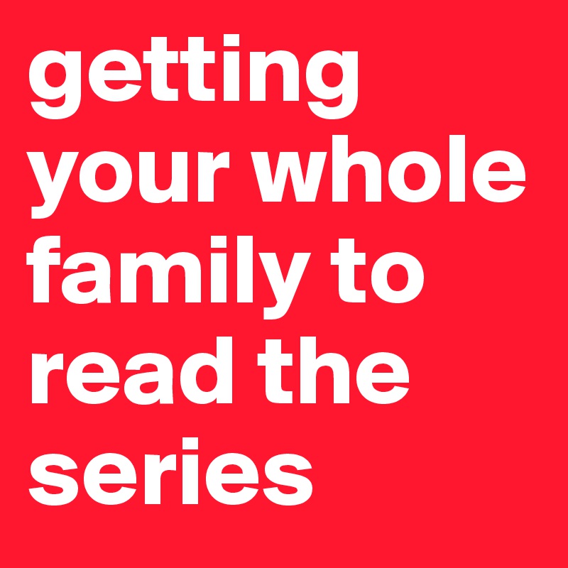 getting your whole family to read the series