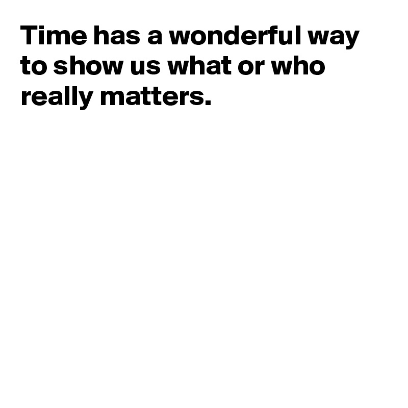 Time has a wonderful way to show us what or who really matters.








