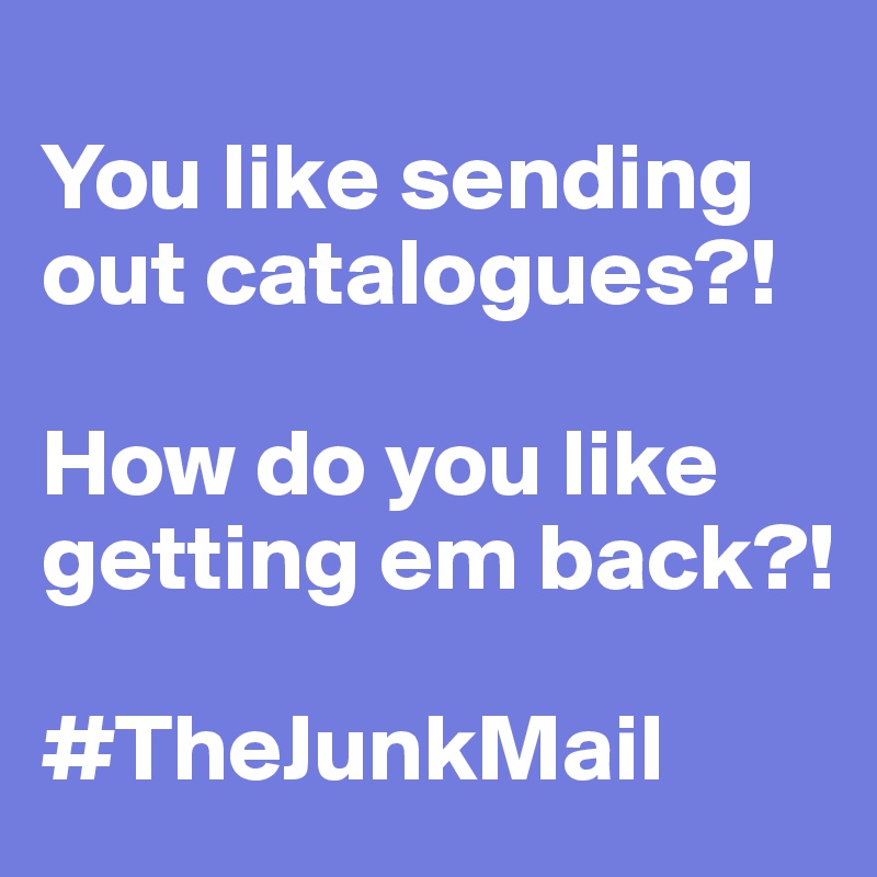 
You like sending out catalogues?! 

How do you like getting em back?!

#TheJunkMail