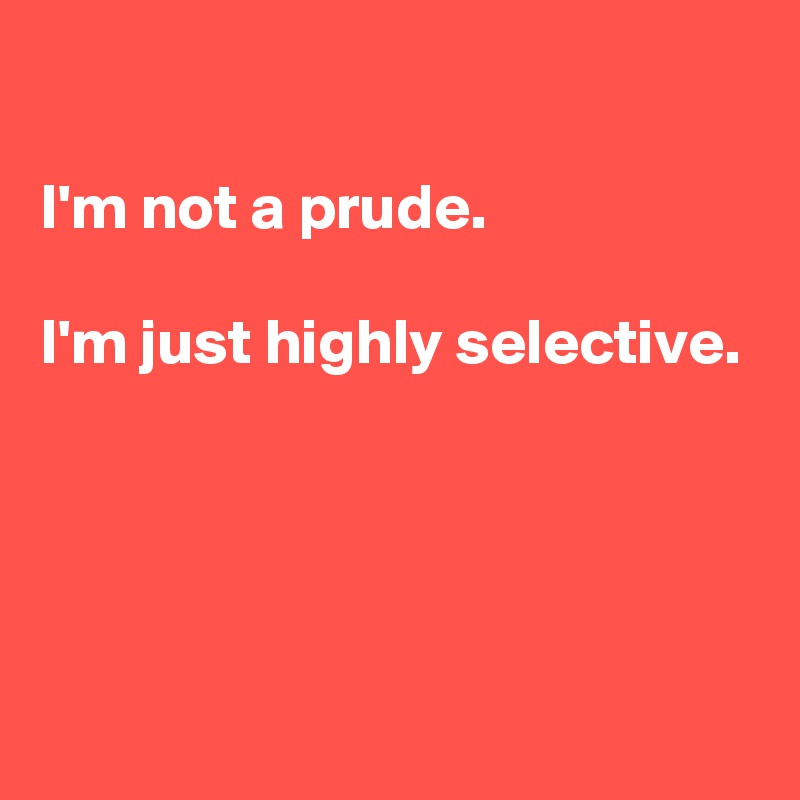 

I'm not a prude.

I'm just highly selective.




